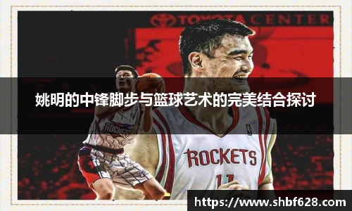 姚明的中锋脚步与篮球艺术的完美结合探讨