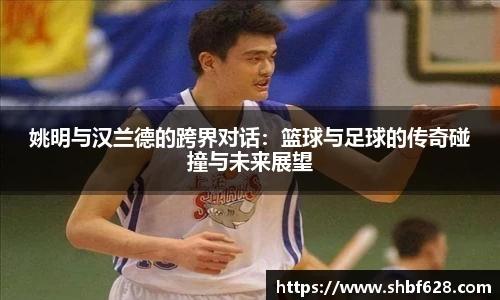 姚明与汉兰德的跨界对话：篮球与足球的传奇碰撞与未来展望