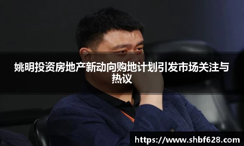 姚明投资房地产新动向购地计划引发市场关注与热议