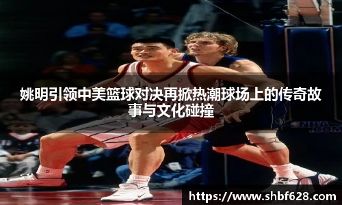 姚明引领中美篮球对决再掀热潮球场上的传奇故事与文化碰撞