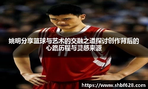 姚明分享篮球与艺术的交融之道探讨创作背后的心路历程与灵感来源