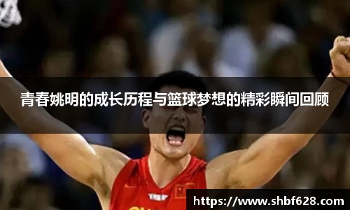 青春姚明的成长历程与篮球梦想的精彩瞬间回顾