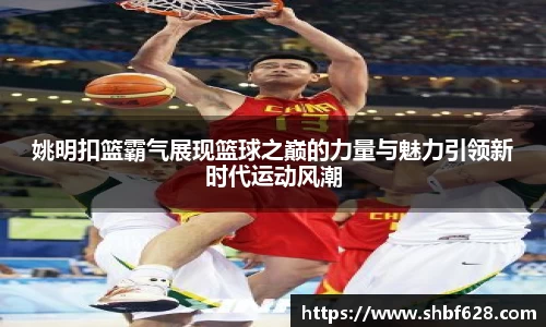 姚明扣篮霸气展现篮球之巅的力量与魅力引领新时代运动风潮