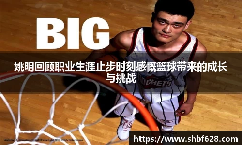 姚明回顾职业生涯止步时刻感慨篮球带来的成长与挑战
