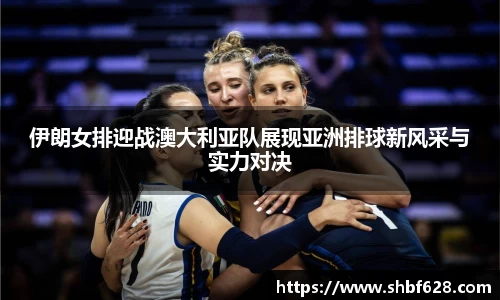 伊朗女排迎战澳大利亚队展现亚洲排球新风采与实力对决