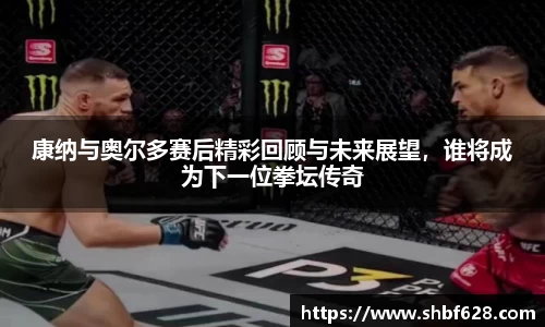 康纳与奥尔多赛后精彩回顾与未来展望，谁将成为下一位拳坛传奇