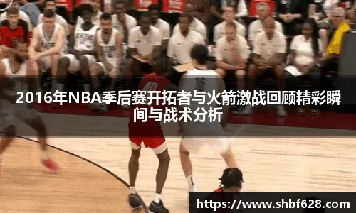 2016年NBA季后赛开拓者与火箭激战回顾精彩瞬间与战术分析